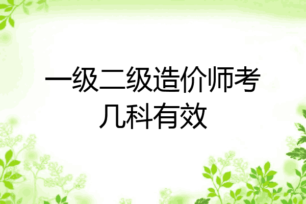一级二级造价师考几科有效