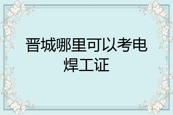 晋城哪里可以考电焊工证