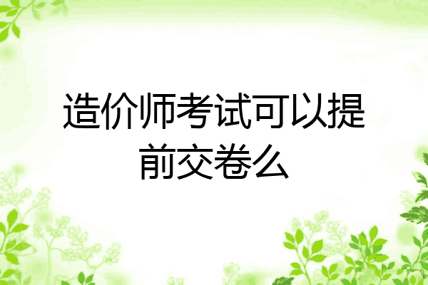 造价师考试可以提前交卷么