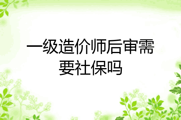 一级造价师后审需要社保吗