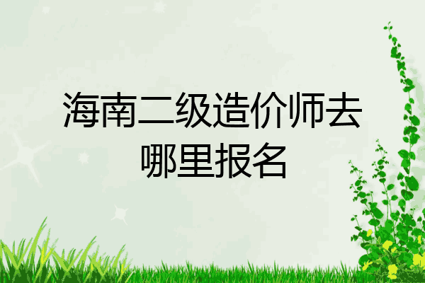 海南二级造价师去哪里报名