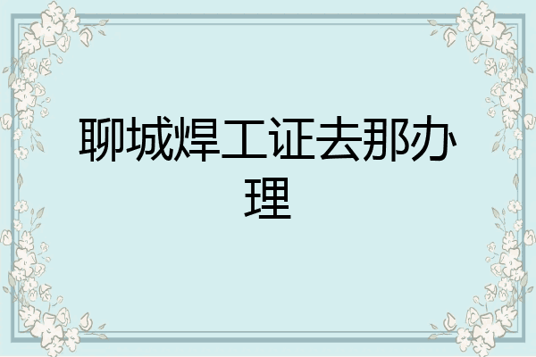 聊城焊工证去那办理