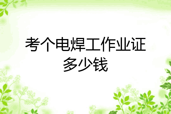考个电焊工作业证多少钱