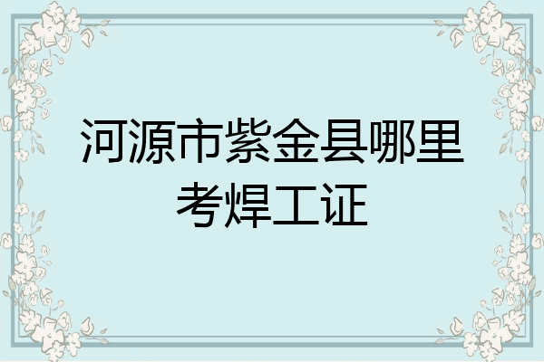 河源市紫金县哪里考焊工证