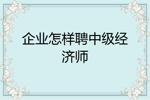 企业怎样聘中级经济师