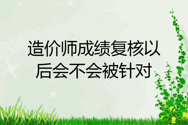 造价师成绩复核以后会不会被针对