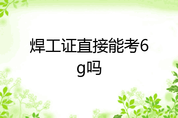 焊工证直接能考6g吗