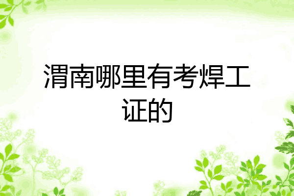 渭南哪里有考焊工证的