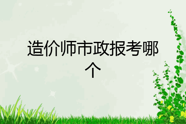 造价师市政报考哪个