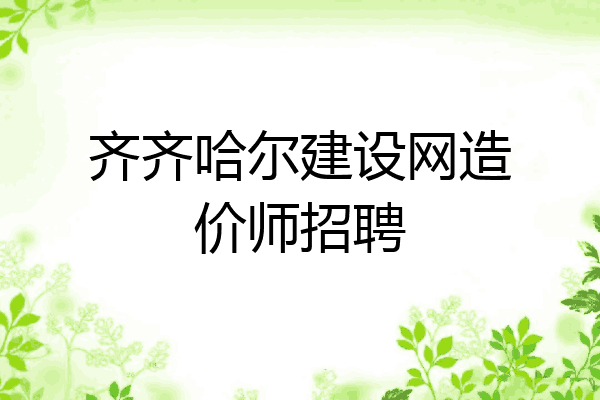 齐齐哈尔建设网造价师招聘
