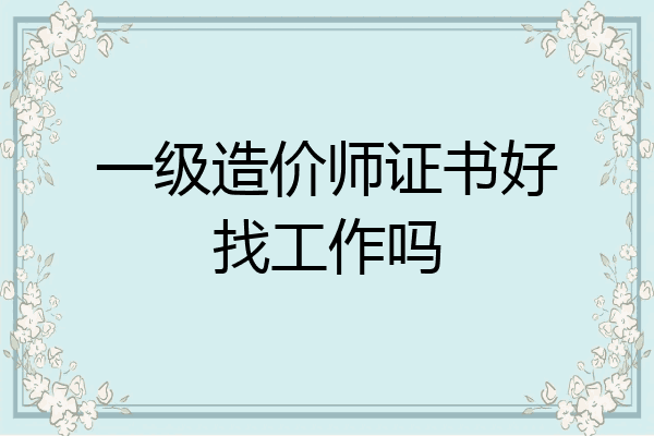 一级造价师证书好找工作吗