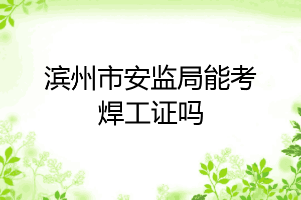 滨州市安监局能考焊工证吗