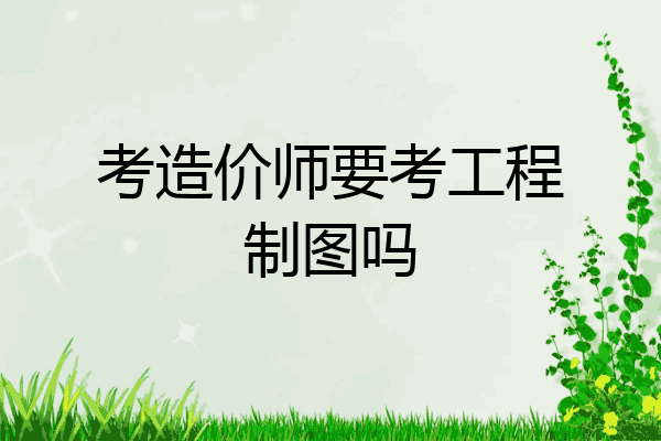 考造价师要考工程制图吗