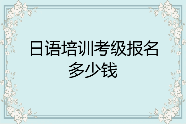 日语培训考级报名多少钱