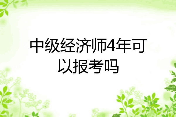 中级经济师4年可以报考吗
