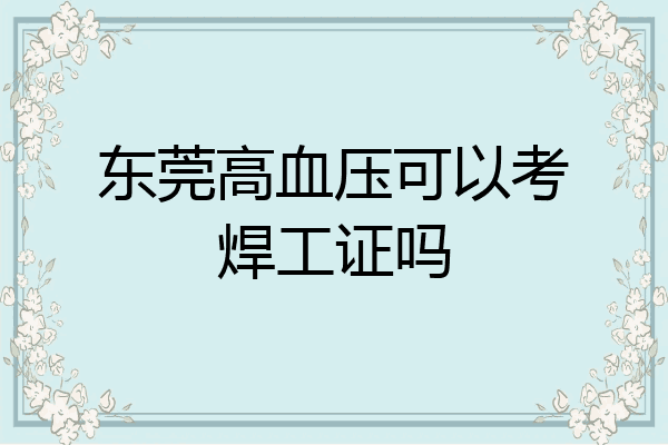 东莞高血压可以考焊工证吗