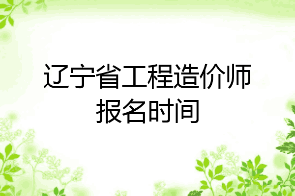 辽宁省工程造价师报名时间
