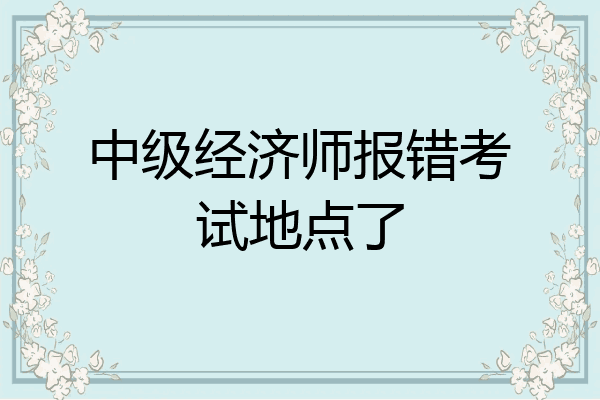 中级经济师报错考试地点了