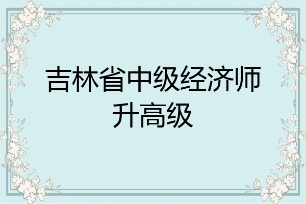 吉林省中级经济师升高级