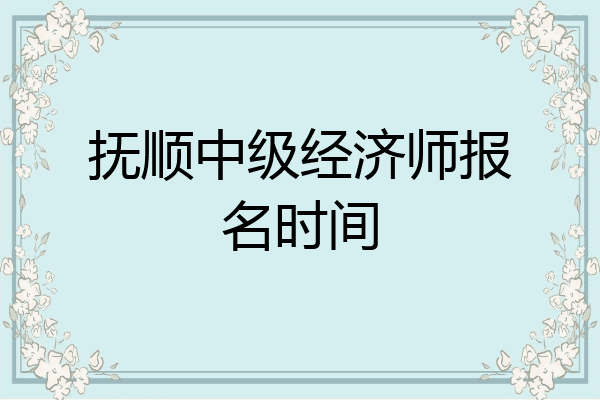 抚顺中级经济师报名时间
