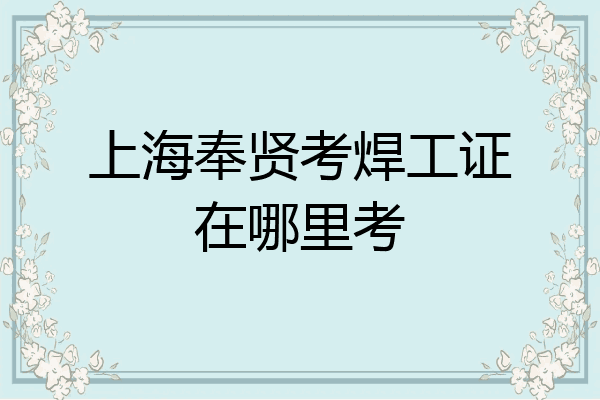 上海奉贤考焊工证在哪里考