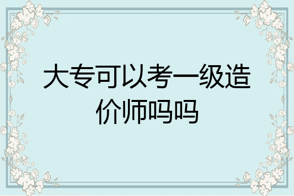 大专可以考一级造价师吗吗