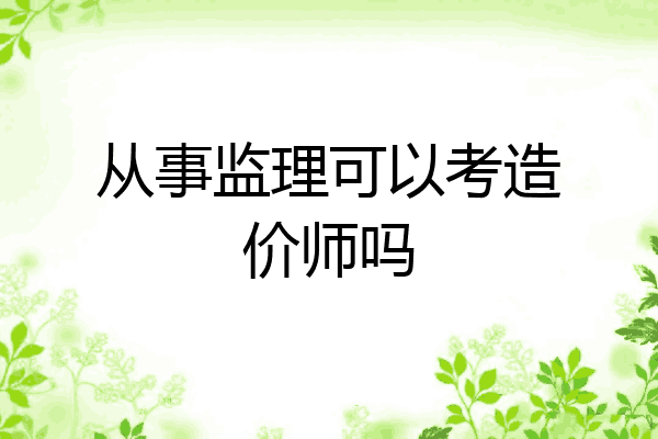 从事监理可以考造价师吗