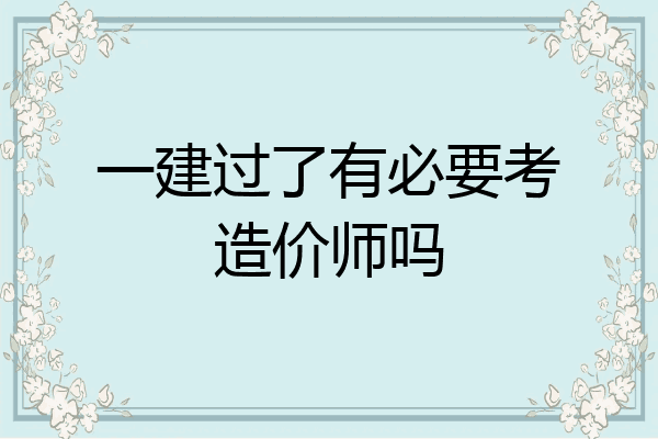 一建过了有必要考造价师吗
