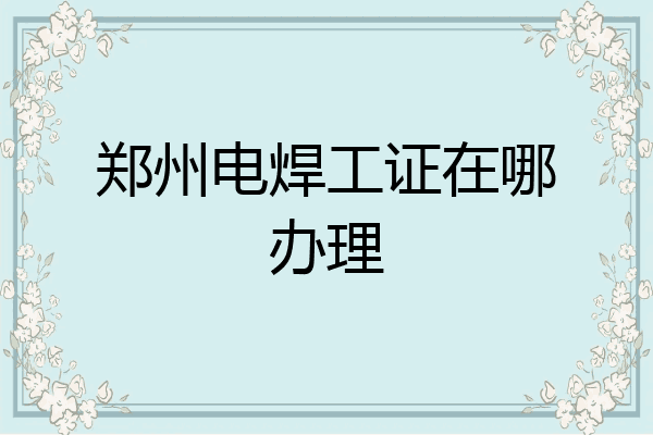 郑州电焊工证在哪办理