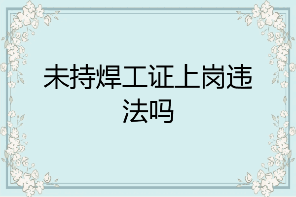 未持焊工证上岗违法吗