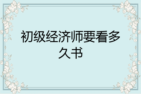 初级经济师要看多久书