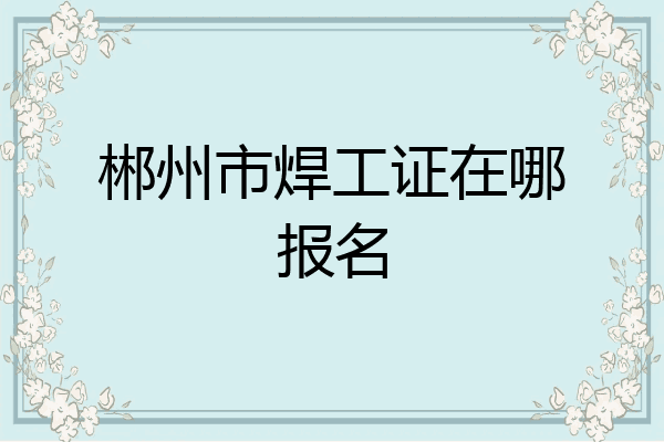 郴州市焊工证在哪报名