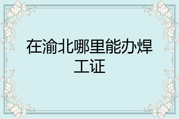在渝北哪里能办焊工证