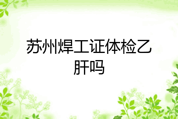 苏州焊工证体检乙肝吗