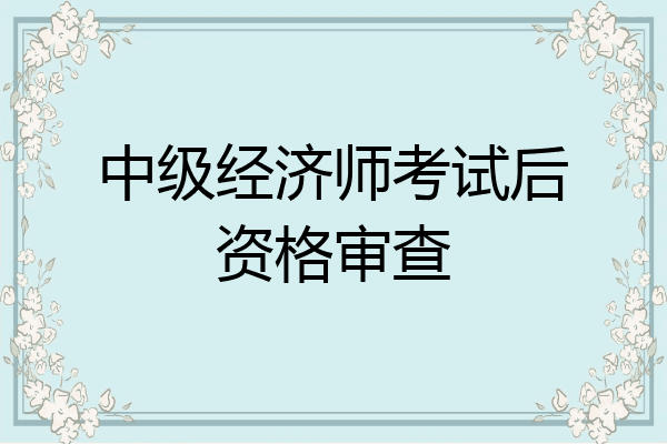 中级经济师考试后资格审查