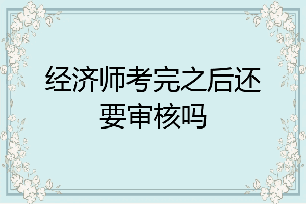 经济师考完之后还要审核吗