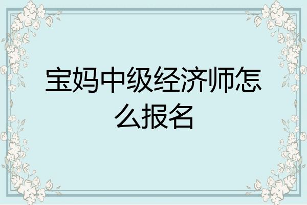 宝妈中级经济师怎么报名