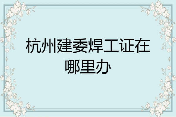 杭州建委焊工证在哪里办