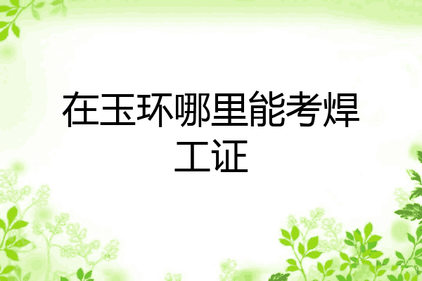 在玉环哪里能考焊工证