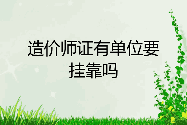 造价师证有单位要挂靠吗