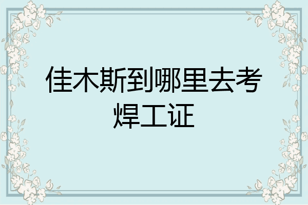 佳木斯到哪里去考焊工证