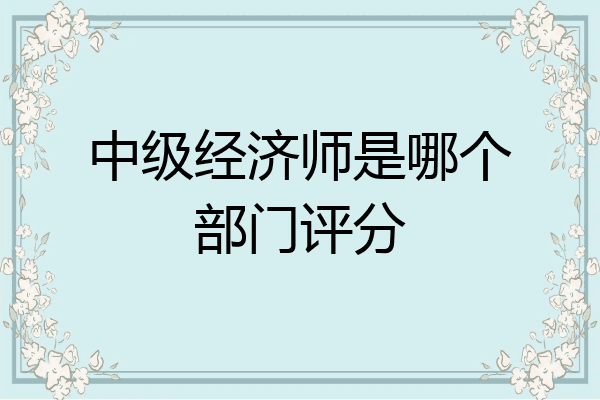 中级经济师是哪个部门评分