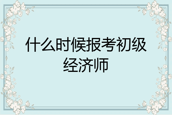 什么时候报考初级经济师