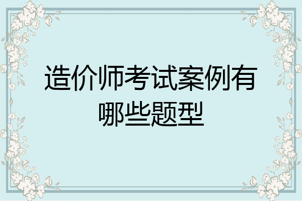 造价师考试案例有哪些题型