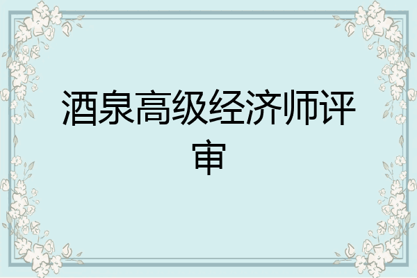 酒泉高级经济师评审