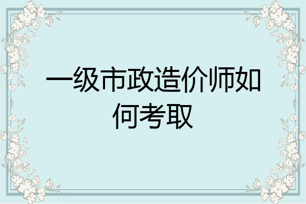 一级市政造价师如何考取