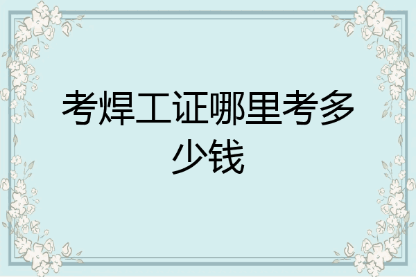 考焊工证哪里考多少钱