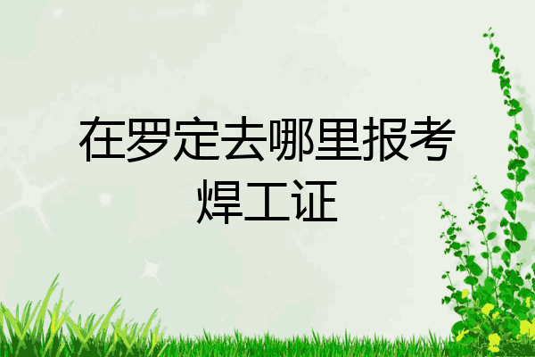 在罗定去哪里报考焊工证