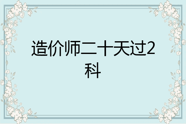 造价师二十天过2科