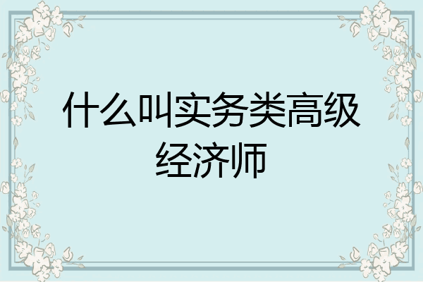 什么叫实务类高级经济师